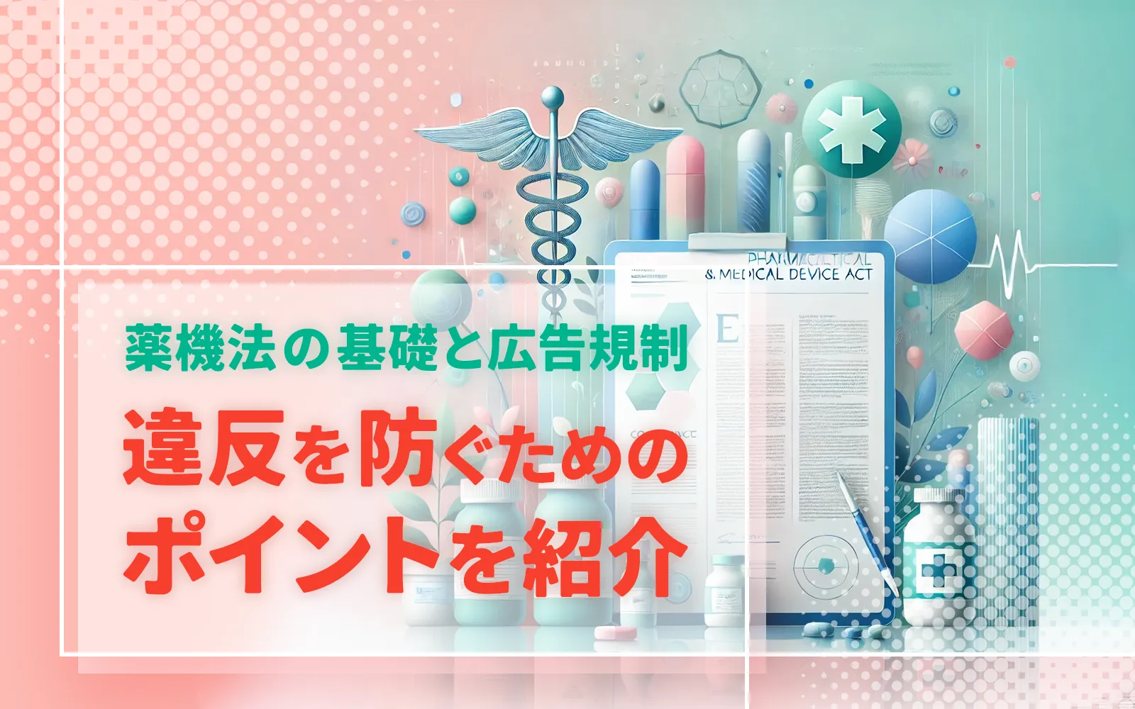 薬機法の基礎と広告規制：違反を防ぐためのポイントを紹介